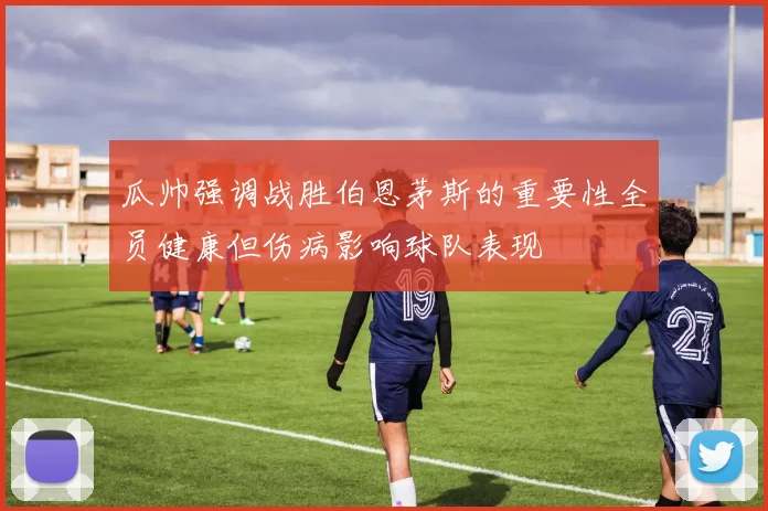 瓜帅强调战胜伯恩茅斯的重要性全员健康但伤病影响球队表现