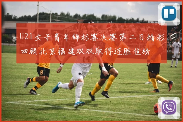 U21女子青年锦标赛决赛第二日精彩回顾北京福建双双取得连胜佳绩