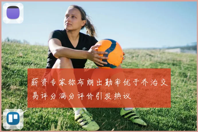 薪资专家称布朗出勤率优于乔治交易评分满分评价引发热议