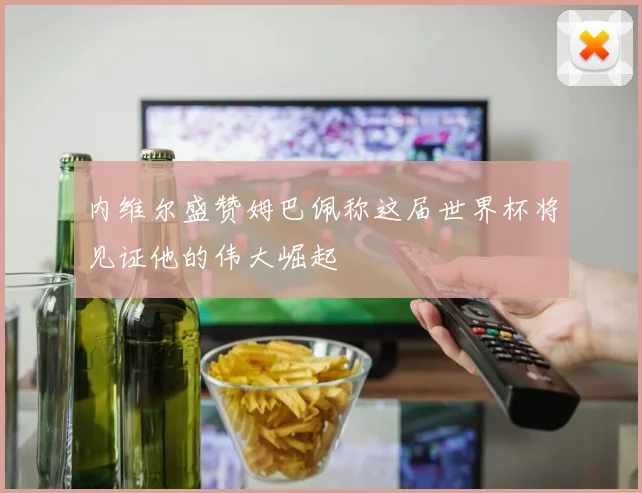 内维尔盛赞姆巴佩称这届世界杯将见证他的伟大崛起