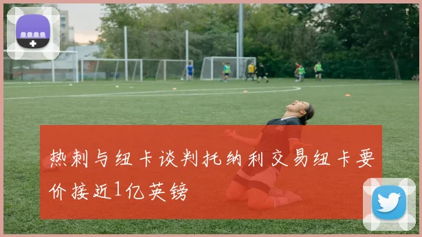 热刺与纽卡谈判托纳利交易纽卡要价接近1亿英镑