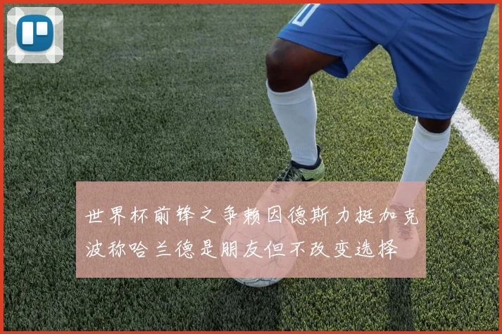 世界杯前锋之争赖因德斯力挺加克波称哈兰德是朋友但不改变选择