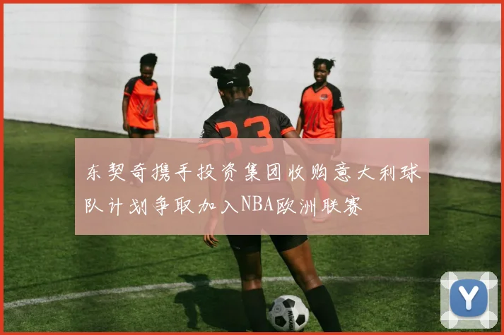 东契奇携手投资集团收购意大利球队计划争取加入NBA欧洲联赛