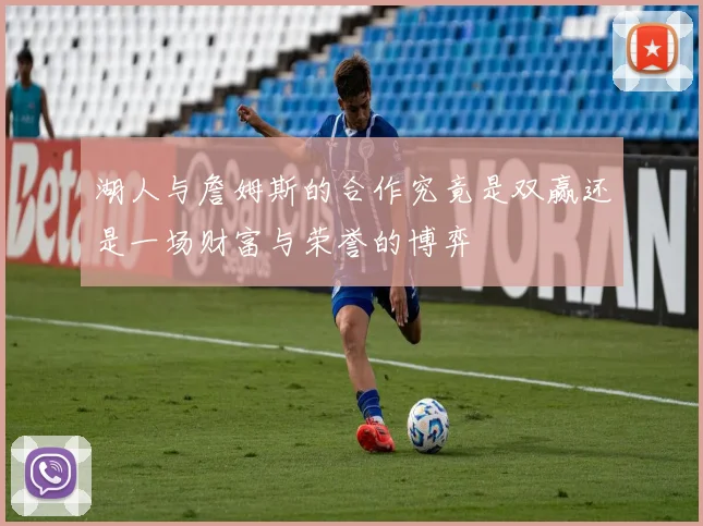 湖人与詹姆斯的合作究竟是双赢还是一场财富与荣誉的博弈