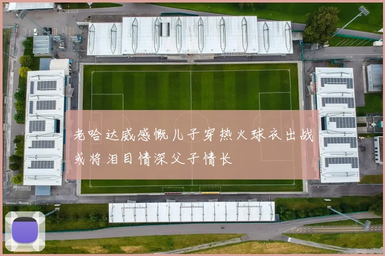 老哈达威感慨儿子穿热火球衣出战或将泪目情深父子情长