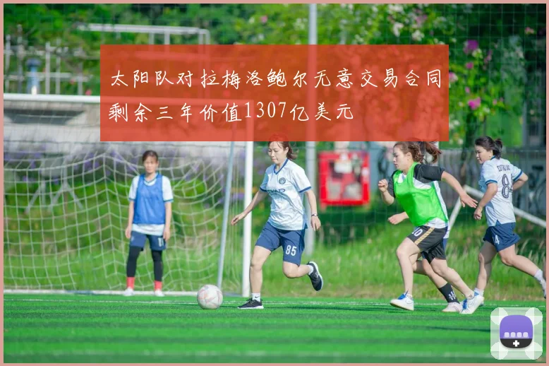太阳队对拉梅洛鲍尔无意交易合同剩余三年价值1307亿美元