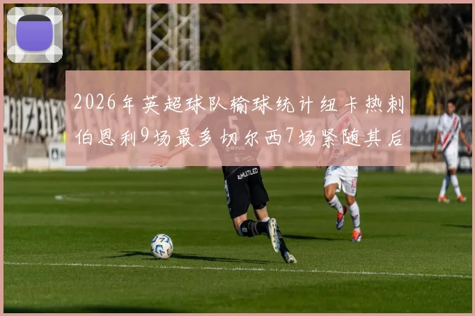 2026年英超球队输球统计纽卡热刺伯恩利9场最多切尔西7场紧随其后