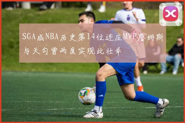 SGA成NBA历史第14位连庄MVP詹姆斯与天勾曾两度实现此壮举