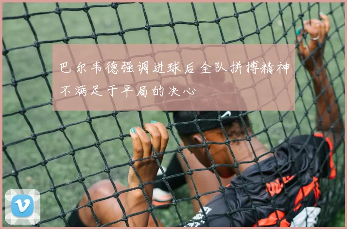 巴尔韦德强调进球后全队拼搏精神不满足于平局的决心