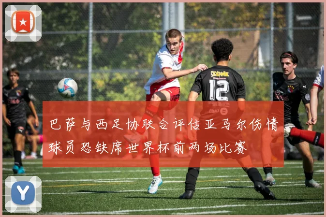 巴萨与西足协联合评估亚马尔伤情球员恐缺席世界杯前两场比赛