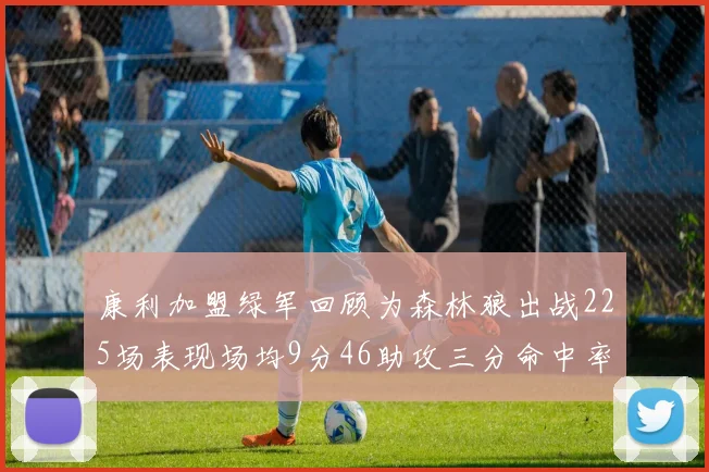 康利加盟绿军回顾为森林狼出战225场表现场均9分46助攻三分命中率412