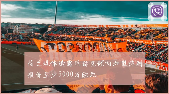 荷兰媒体透露范赫克倾向加盟热刺报价至少5000万欧元