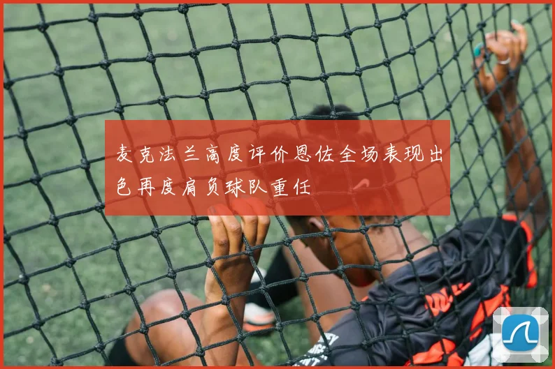 麦克法兰高度评价恩佐全场表现出色再度肩负球队重任