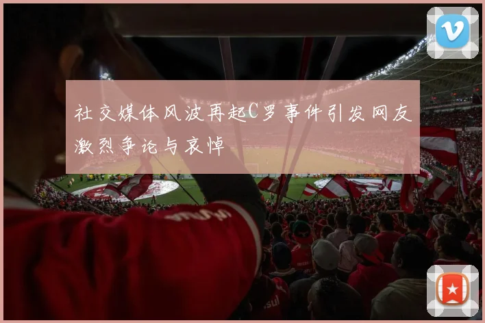 社交媒体风波再起C罗事件引发网友激烈争论与哀悼