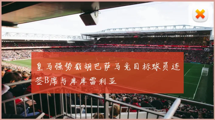皇马强势截胡巴萨马竞目标球员连签B席与库库雷利亚