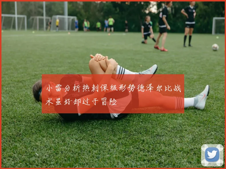 小雷分析热刺保级形势德泽尔比战术虽好却过于冒险