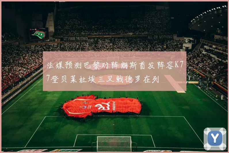 法媒预测巴黎对阵朗斯首发阵容K77登贝莱杜埃三叉戟德罗在列