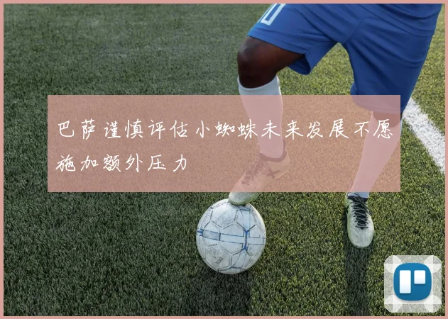 巴萨谨慎评估小蜘蛛未来发展不愿施加额外压力