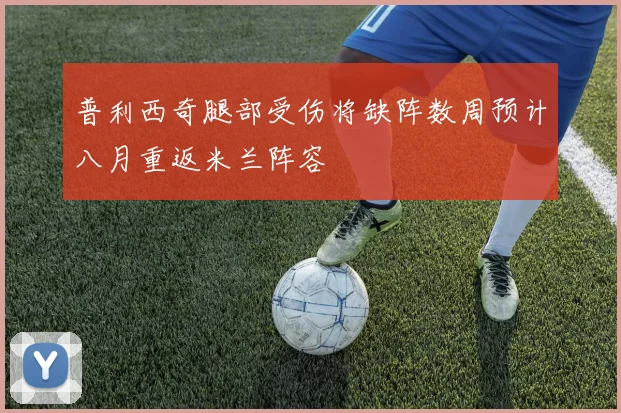 普利西奇腿部受伤将缺阵数周预计八月重返米兰阵容