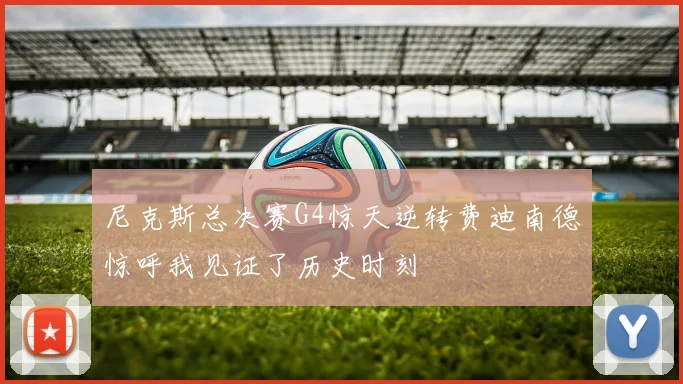尼克斯总决赛G4惊天逆转费迪南德惊呼我见证了历史时刻