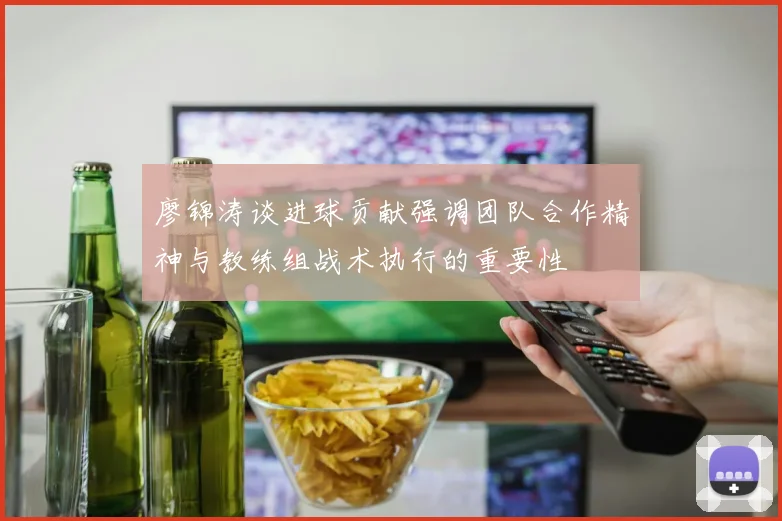 廖锦涛谈进球贡献强调团队合作精神与教练组战术执行的重要性
