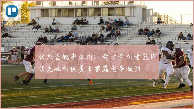 状元签概率分析：奇才步行者篮网领先独行侠勇士雷霆竞争激烈