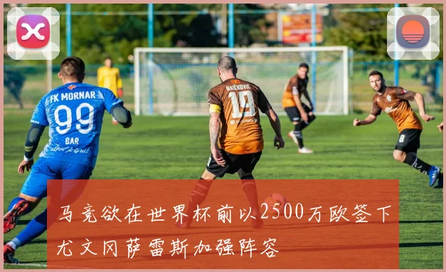 马竞欲在世界杯前以2500万欧签下尤文冈萨雷斯加强阵容