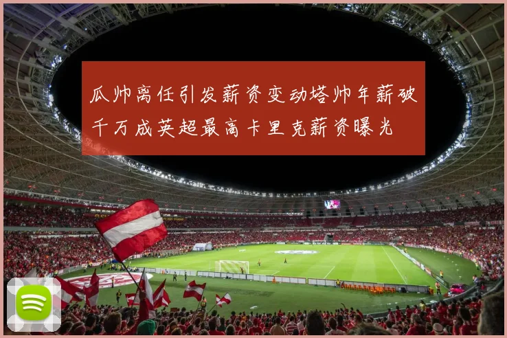 瓜帅离任引发薪资变动塔帅年薪破千万成英超最高卡里克薪资曝光