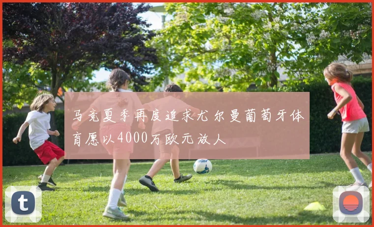 马竞夏季再度追求尤尔曼葡萄牙体育愿以4000万欧元放人