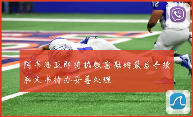 阿韦洛亚即将执教富勒姆最后手续和文书待办妥善处理