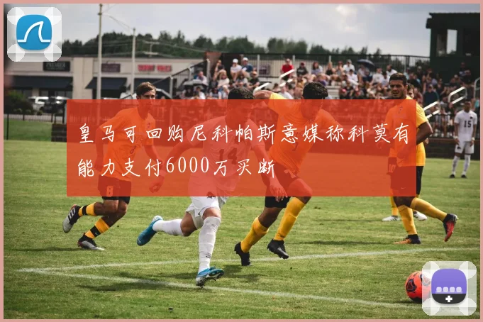 皇马可回购尼科帕斯意媒称科莫有能力支付6000万买断