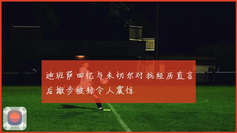 迪班萨回忆与米切尔对抗经历直言后撤步被封令人震惊