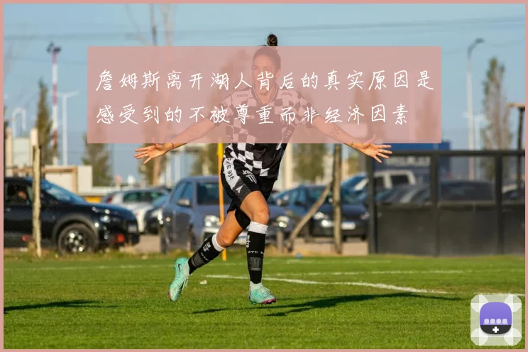 詹姆斯离开湖人背后的真实原因是感受到的不被尊重而非经济因素